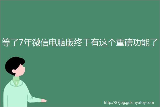 等了7年微信电脑版终于有这个重磅功能了